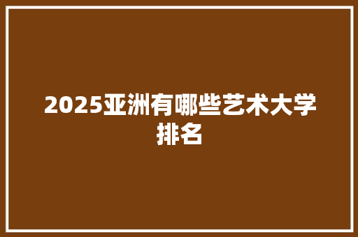 2025亚洲有哪些艺术大学排名