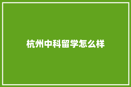 杭州中科留学怎么样
