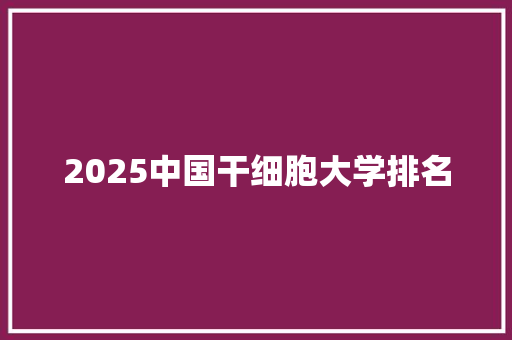 2025中国干细胞大学排名