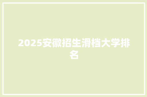 2025安徽招生滑档大学排名