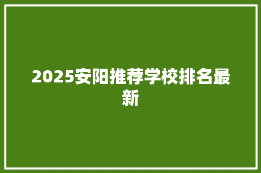2025安阳推荐学校排名最新