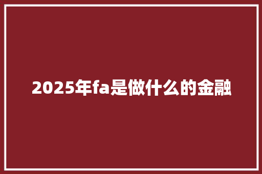 2025年fa是做什么的金融