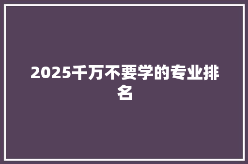 2025千万不要学的专业排名