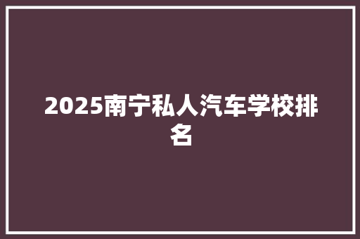 2025南宁私人汽车学校排名