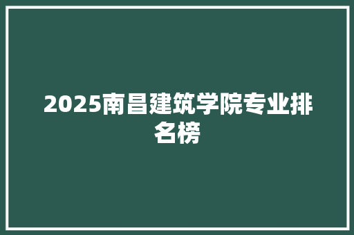 2025南昌建筑学院专业排名榜