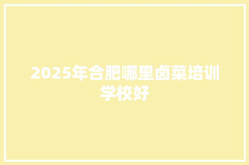 2025年合肥哪里卤菜培训学校好