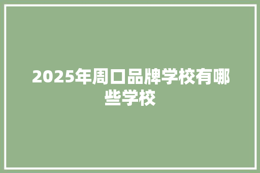 2025年周口品牌学校有哪些学校