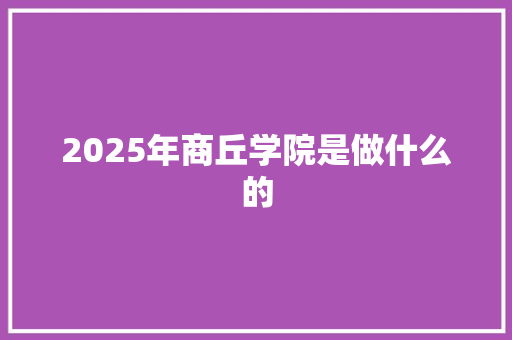 2025年商丘学院是做什么的