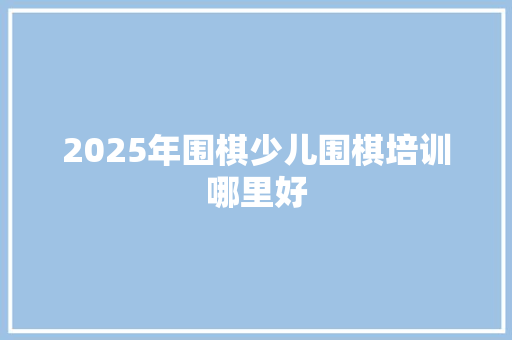 2025年围棋少儿围棋培训哪里好