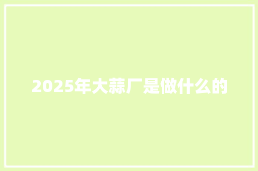 2025年大蒜厂是做什么的