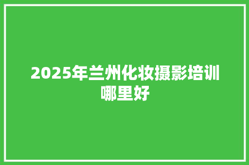 2025年兰州化妆摄影培训哪里好