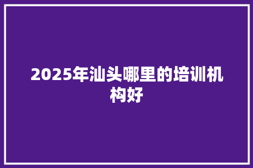 2025年汕头哪里的培训机构好