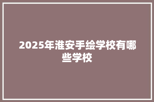 2025年淮安手绘学校有哪些学校