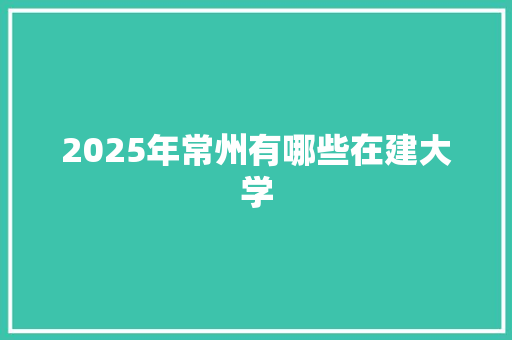 2025年常州有哪些在建大学