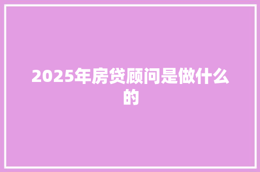 2025年房贷顾问是做什么的