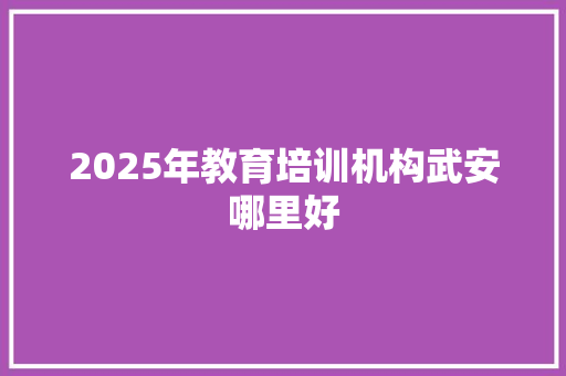 2025年教育培训机构武安哪里好