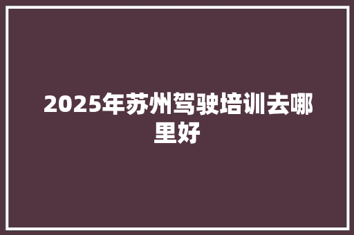 2025年苏州驾驶培训去哪里好