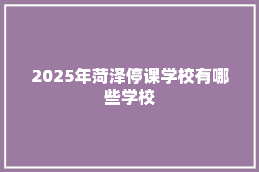 2025年菏泽停课学校有哪些学校 创作范文