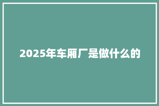 2025年车厢厂是做什么的