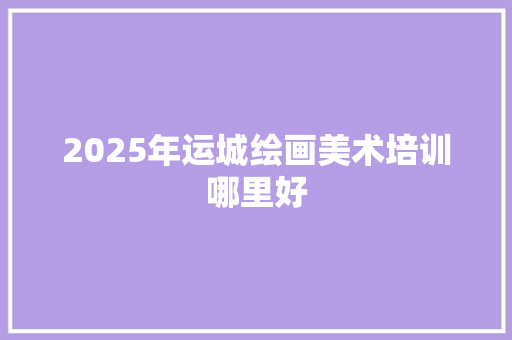 2025年运城绘画美术培训哪里好