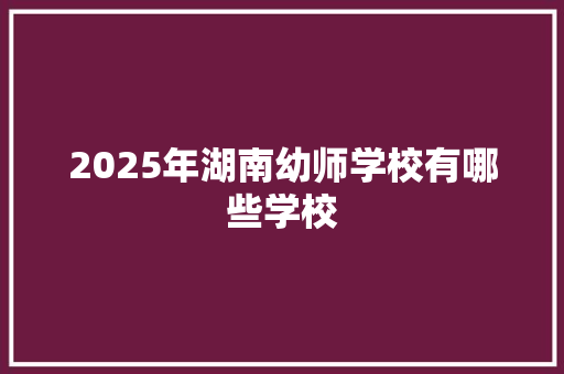 2025年湖南幼师学校有哪些学校