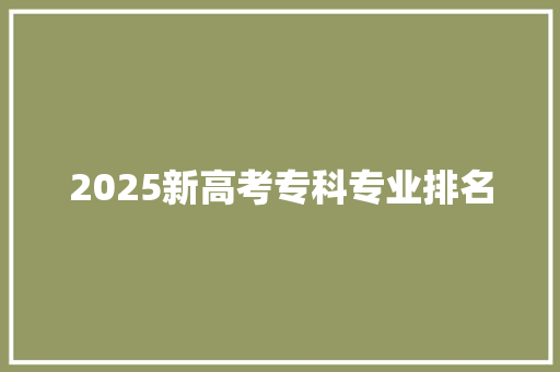 2025新高考专科专业排名 合同协议范文