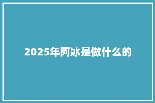 2025年阿冰是做什么的