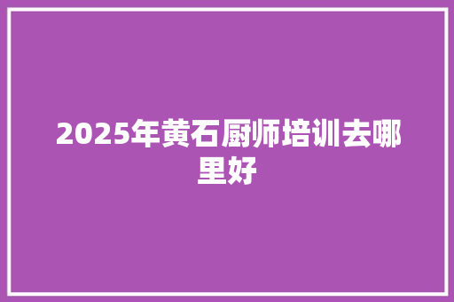 2025年黄石厨师培训去哪里好