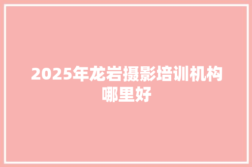 2025年龙岩摄影培训机构哪里好