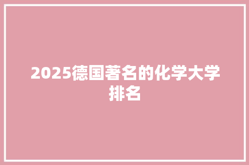 2025德国著名的化学大学排名 职场应用