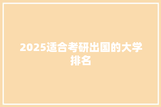 2025适合考研出国的大学排名 演讲稿范文