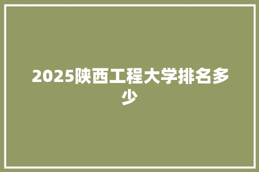 2025陕西工程大学排名多少 合同协议范文