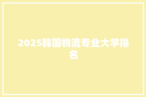 2025韩国物流专业大学排名 创作范文