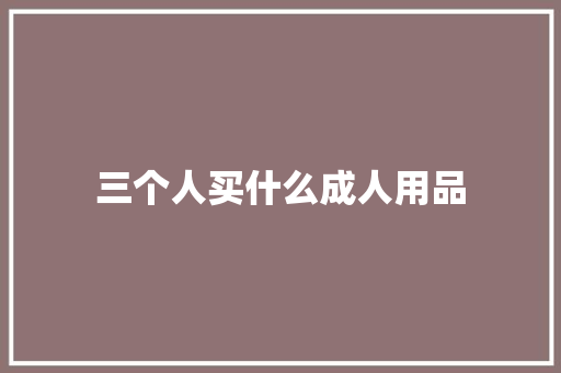 三个人买什么成人用品