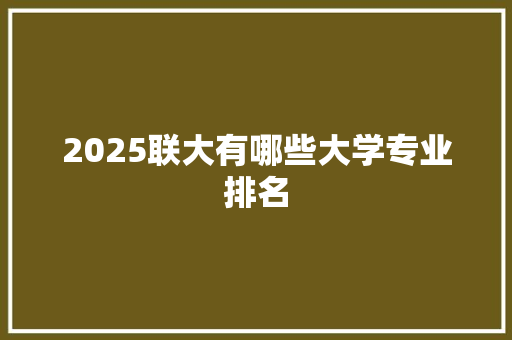 2025联大有哪些大学专业排名