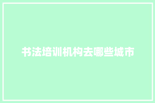 书法培训机构去哪些城市