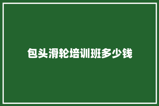 包头滑轮培训班多少钱 演讲稿范文
