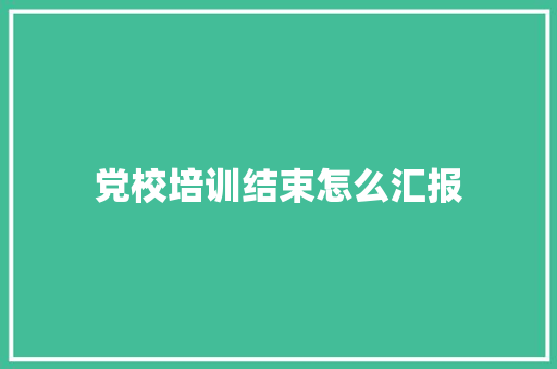 党校培训结束怎么汇报