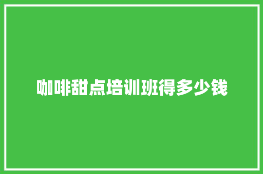 咖啡甜点培训班得多少钱