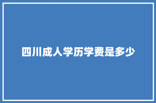 四川成人学历学费是多少 财务报告范文