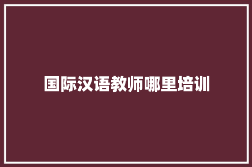 国际汉语教师哪里培训