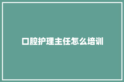 口腔护理主任怎么培训