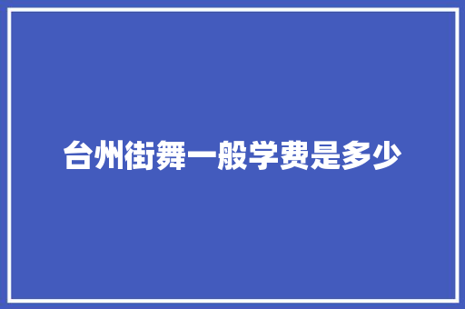 台州街舞一般学费是多少 科技报告范文