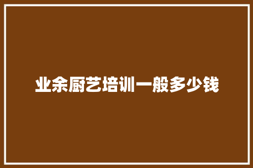 业余厨艺培训一般多少钱