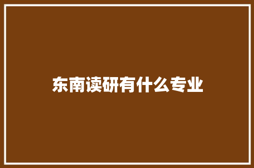 东南读研有什么专业 合同协议范文