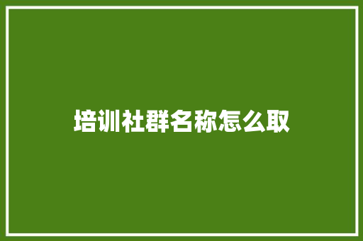 培训社群名称怎么取 创作范文