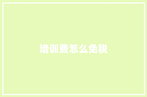 培训费怎么免税 职场应用