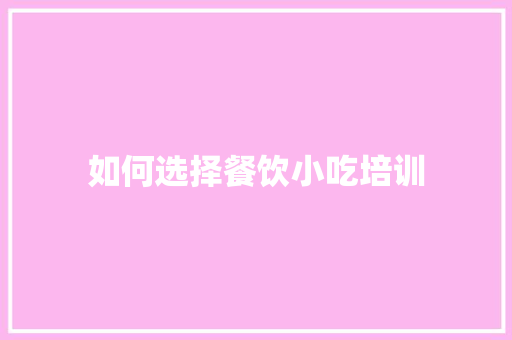 如何选择餐饮小吃培训 演讲稿范文