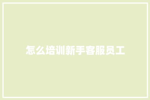 怎么培训新手客服员工