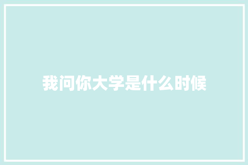 我问你大学是什么时候